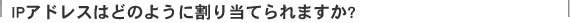 IP�A�h���X�͂ǂ̂悤�Ɋ��蓖�Ă��܂���?