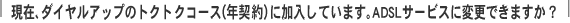 ���݁A�_�C�����A�b�v�̃g�N�g�N�R�[�X�i�N�_��j�ɉ������Ă��܂��BADSL�T�[�r�X�ɕύX�ł��܂����H